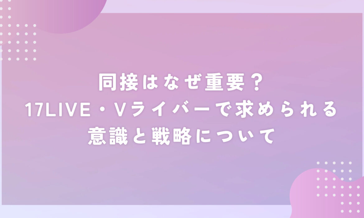 同接はなぜ重要？17LIVE・Vライバーで求められる意識と戦略について