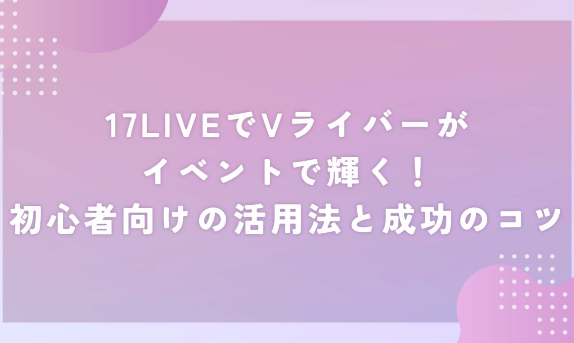 17LIVEでVライバーがイベントで輝く！初心者向けの活用法と成功のコツ