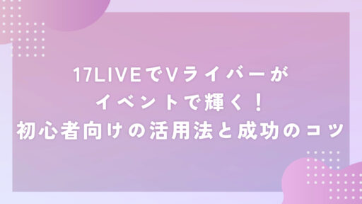 17LIVEでVライバーがイベントで輝く！初心者向けの活用法と成功のコツ