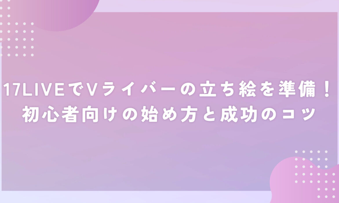17LIVEでVライバーの立ち絵を準備！初心者向けの始め方と成功のコツ