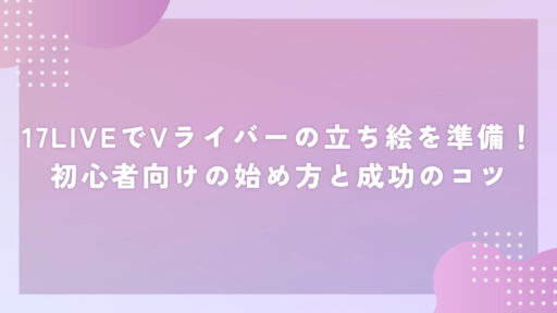 17LIVEでVライバーの立ち絵を準備！初心者向けの始め方と成功のコツ