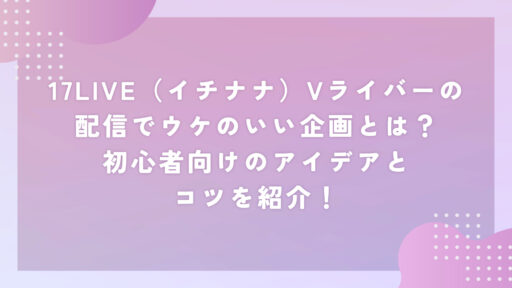 17LIVE（イチナナ）Vライバーの配信でウケのいい企画とは？初心者向けのアイデアとコツを紹介！