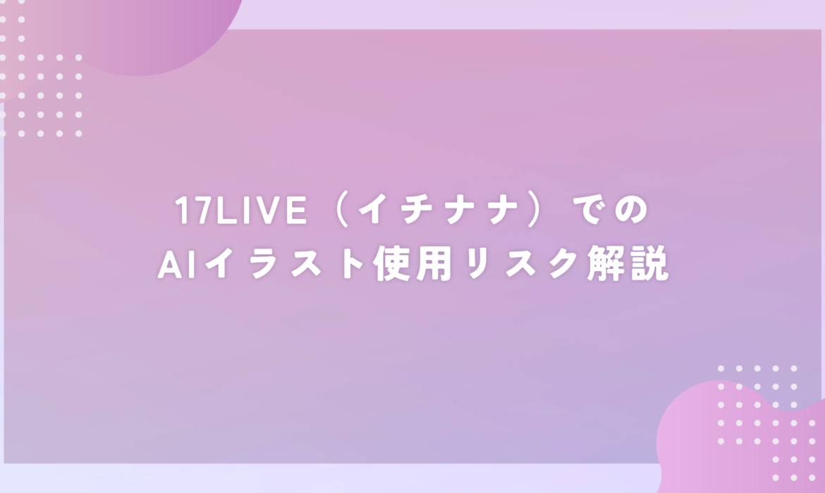 17LIVE（イチナナ）でのAIイラスト使用リスク解説