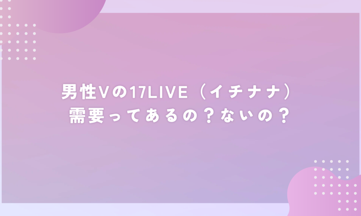 男性Vの17LIVE（イチナナ）需要ってあるの？ないの？