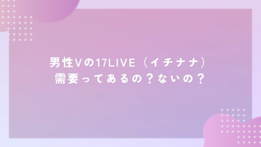 男性Vの17LIVE（イチナナ）需要ってあるの？ないの？