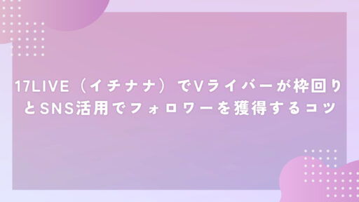 17LIVE（イチナナ）でVライバーが枠回りとSNS活用でフォロワーを獲得するコツ