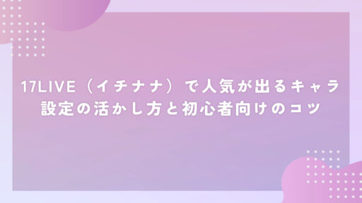 17LIVE（イチナナ）で人気が出るキャラ設定の活かし方と初心者向けのコツ
