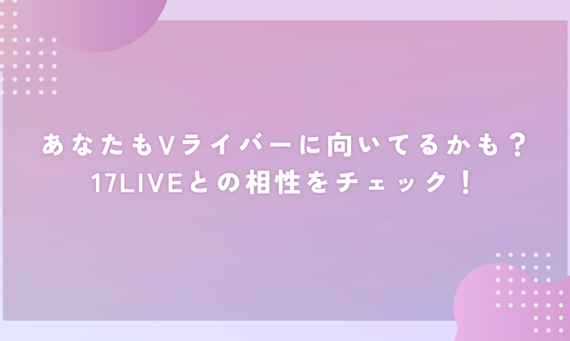 あなたもVライバーに向いてるかも？17LIVEとの相性をチェック！