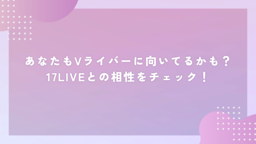あなたもVライバーに向いてるかも？17LIVEとの相性をチェック！