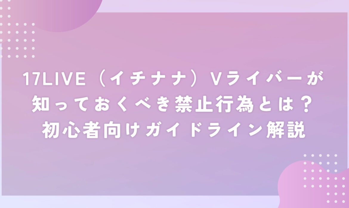 17LIVE（イチナナ）Vライバーが知っておくべき禁止行為とは？初心者向けガイドライン解説