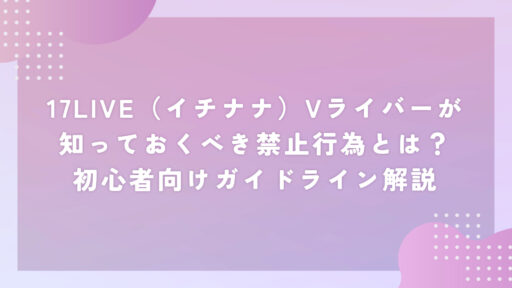 17LIVE（イチナナ）Vライバーが知っておくべき禁止行為とは？初心者向けガイドライン解説