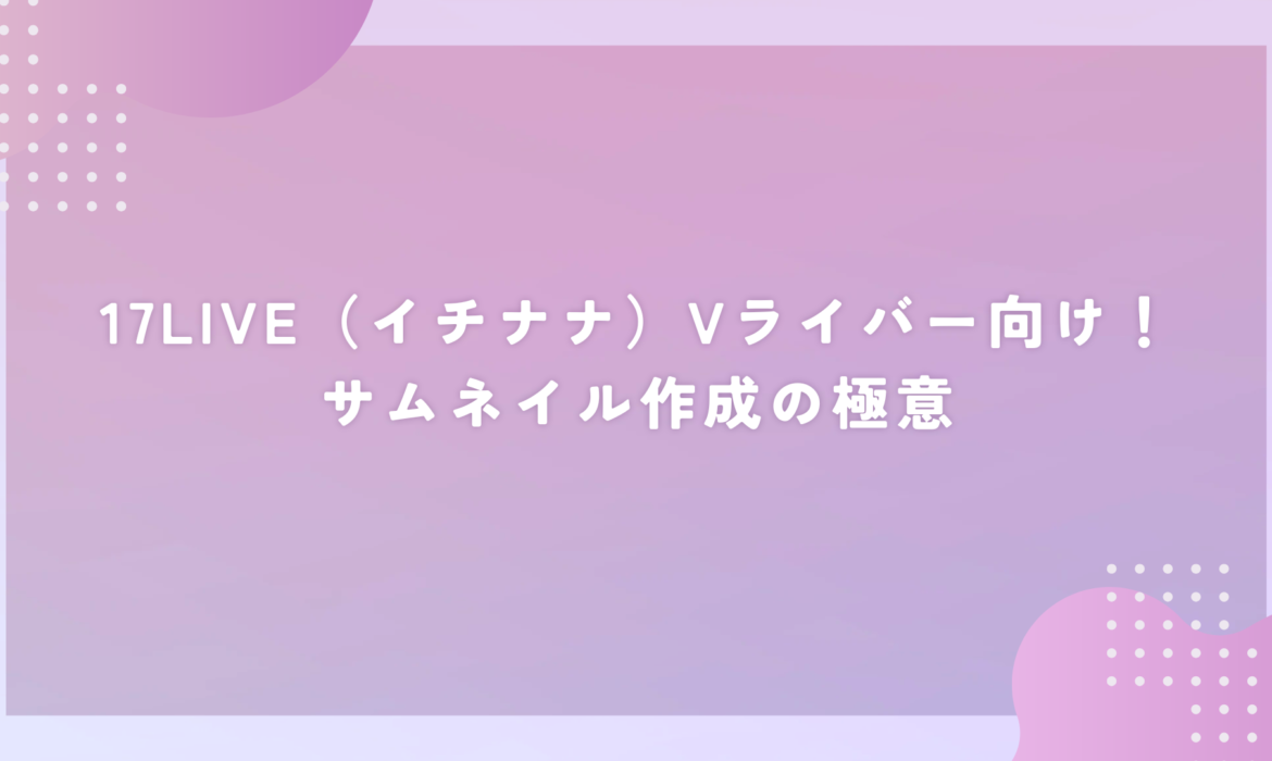 17LIVE（イチナナ）Vライバー向け！サムネイル作成の極意