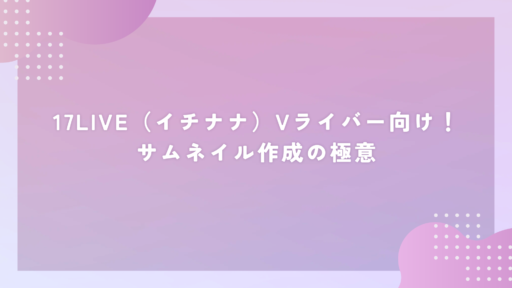 17LIVE（イチナナ）Vライバー向け！サムネイル作成の極意