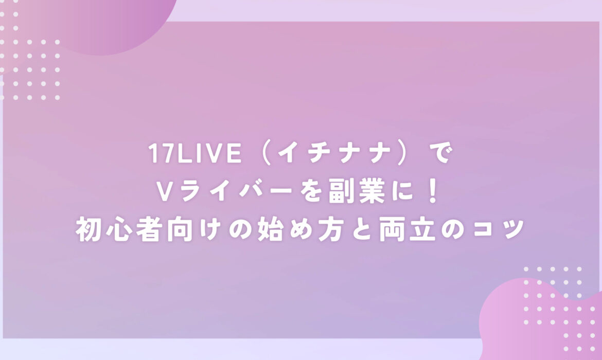 17LIVE（イチナナ）でVライバーを副業に！初心者向けの始め方と両立のコツ