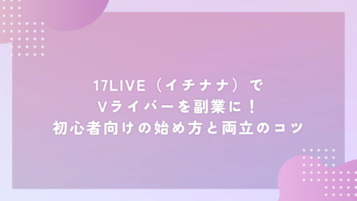17LIVE（イチナナ）でVライバーを副業に！初心者向けの始め方と両立のコツ