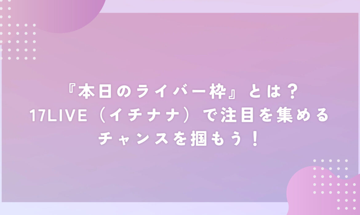 『本日のライバー枠』とは？17LIVE（イチナナ）で注目を集めるチャンスを掴もう！