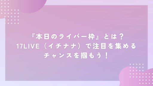 『本日のライバー枠』とは？17LIVE（イチナナ）で注目を集めるチャンスを掴もう！