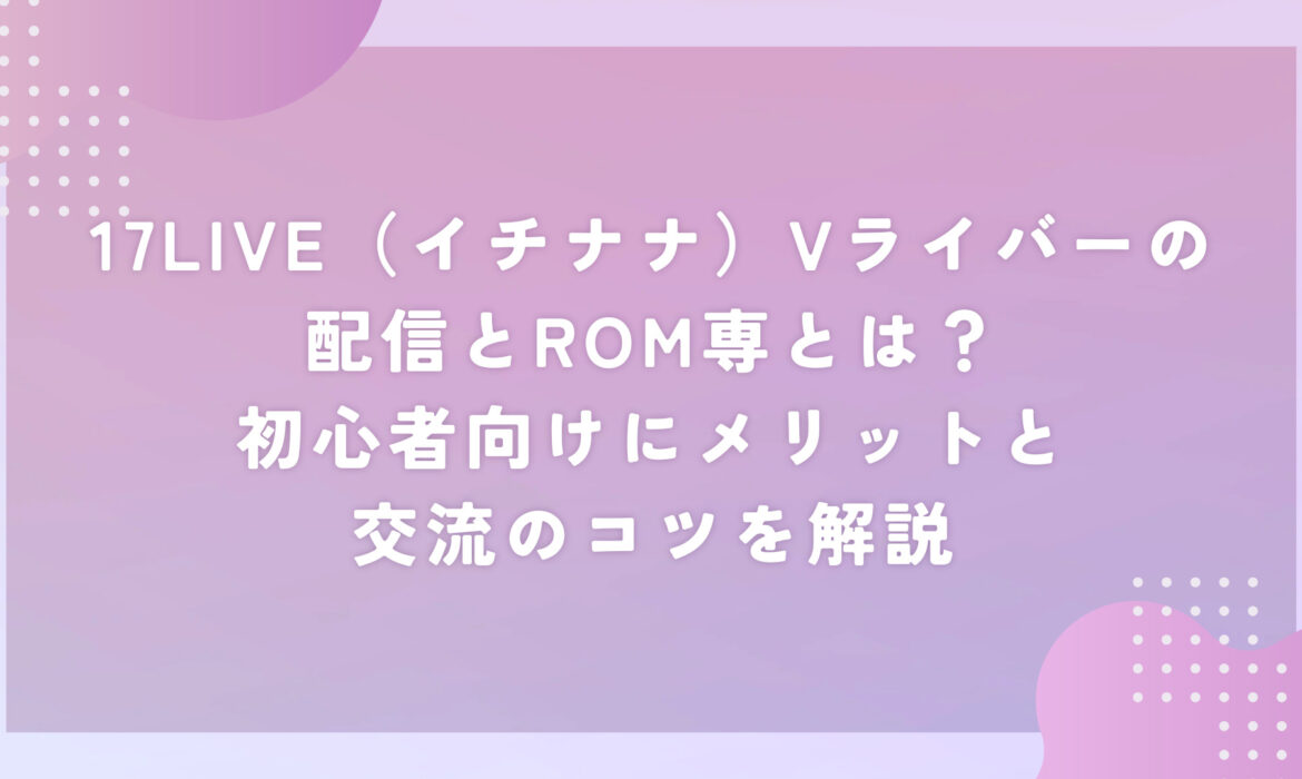 17LIVE（イチナナ）Vライバーの配信とROM専とは？初心者向けにメリットと交流のコツを解説