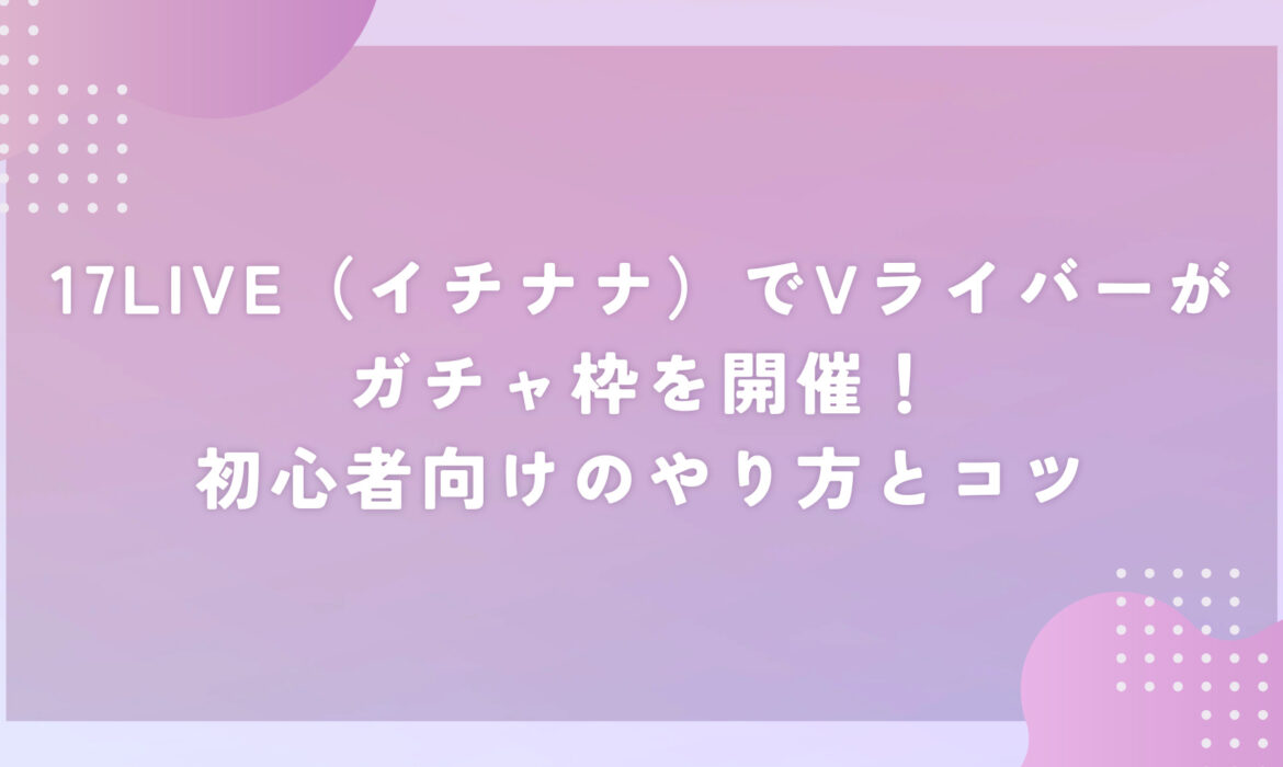 17LIVE（イチナナ）でVライバーがガチャ枠を開催！初心者向けのやり方とコツ