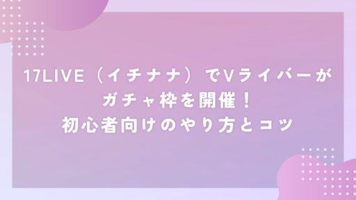 17LIVE（イチナナ）でVライバーがガチャ枠を開催！初心者向けのやり方とコツ