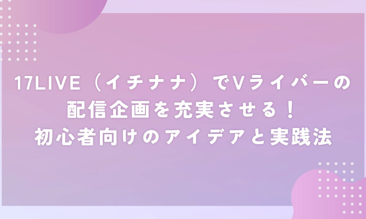 17LIVE（イチナナ）でVライバーの配信企画を充実させる！初心者向けのアイデアと実践法