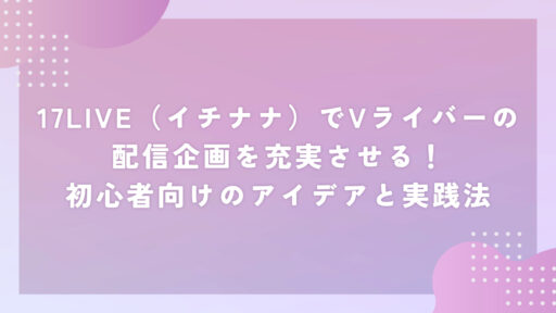 17LIVE（イチナナ）でVライバーの配信企画を充実させる！初心者向けのアイデアと実践法