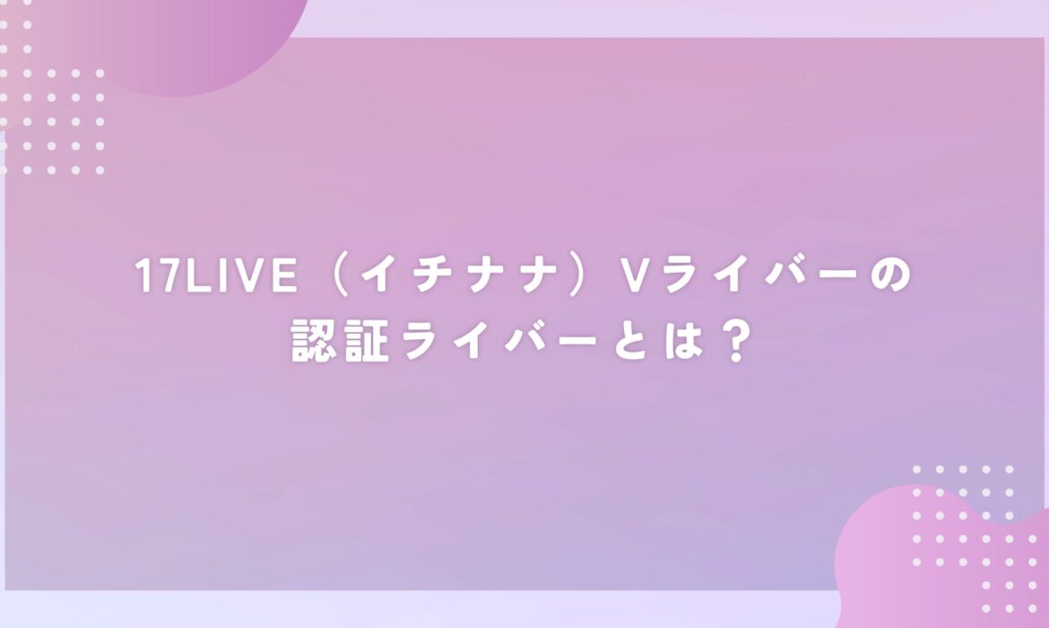 17LIVE（イチナナ）Vライバーの認証ライバーとは？