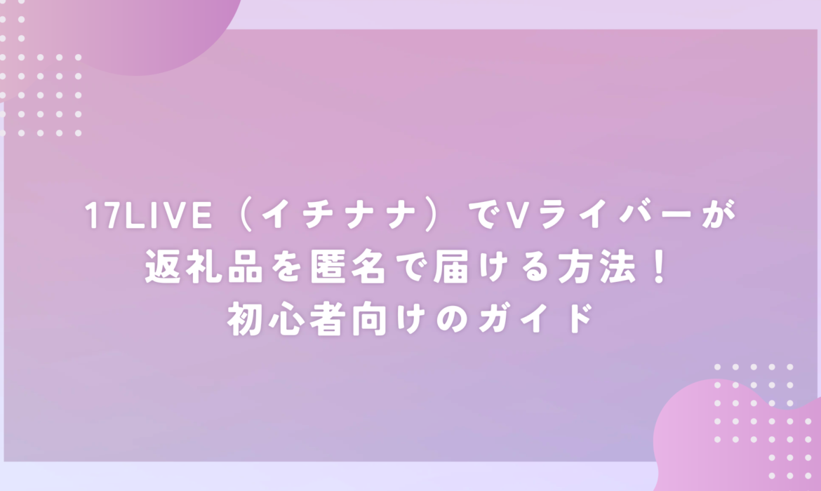 17LIVE（イチナナ）でVライバーが返礼品を匿名で届ける方法！初心者向けのガイド