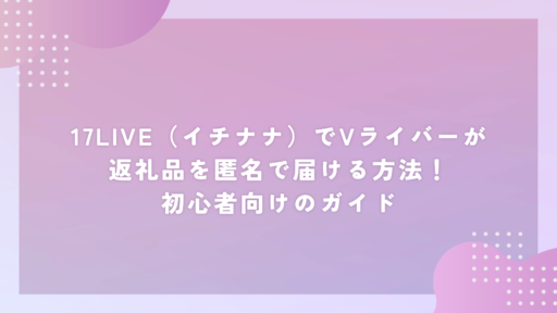 17LIVE（イチナナ）でVライバーが返礼品を匿名で届ける方法！初心者向けのガイド