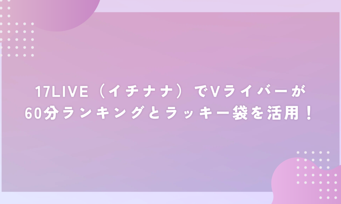 17LIVE（イチナナ）でVライバーが60分ランキングとラッキー袋を活用！