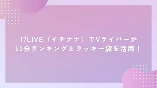 17LIVE(イチナナ)でVライバーが60分ランキングとラッキー袋を活用!