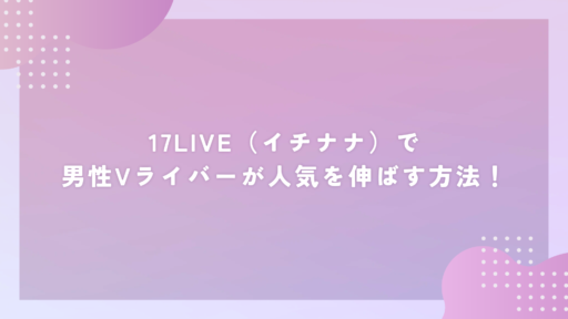 17LIVE(イチナナ)で男性Vライバーが人気を伸ばす方法!