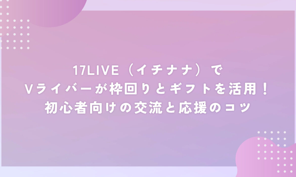 17LIVE（イチナナ）でVライバーが枠回りとギフトを活用！初心者向けの交流と応援のコツ