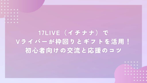 17LIVE（イチナナ）でVライバーが枠回りとギフトを活用！初心者向けの交流と応援のコツ