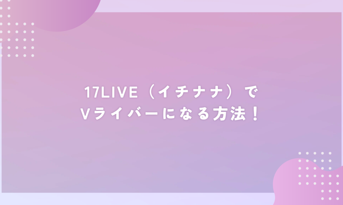 17LIVE（イチナナ）でVライバーになる方法！