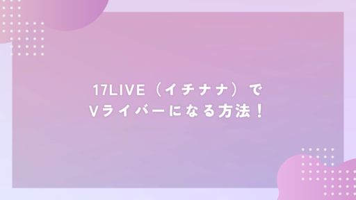 17LIVE(イチナナ)でVライバーになる方法!