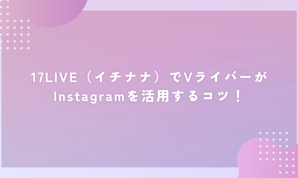 17LIVE（イチナナ）でVライバーがInstagramを活用するコツ！