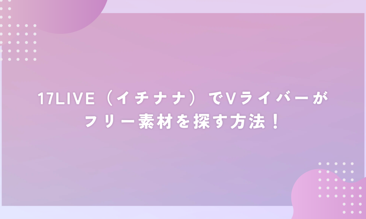 17LIVE（イチナナ）でVライバーがフリー素材を探す方法！