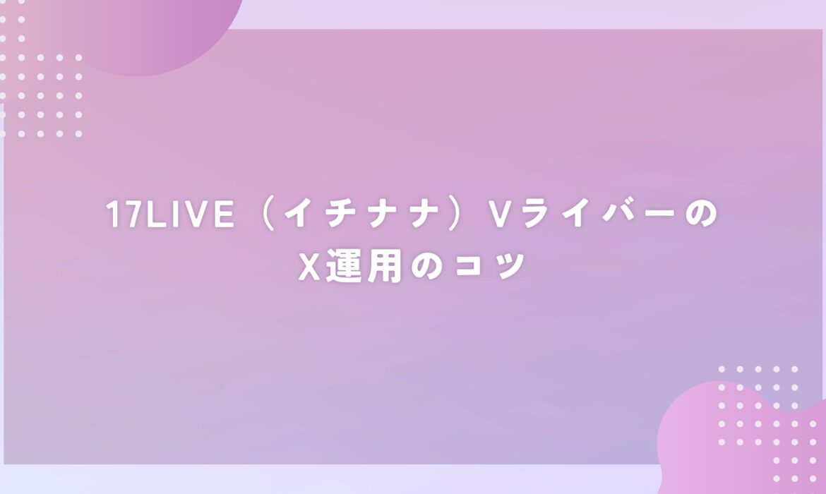 17LIVE（イチナナ）VライバーのX運用のコツ