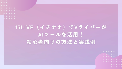 17LIVE（イチナナ）でVライバーがAIツールを活用！初心者向けの方法と実践例