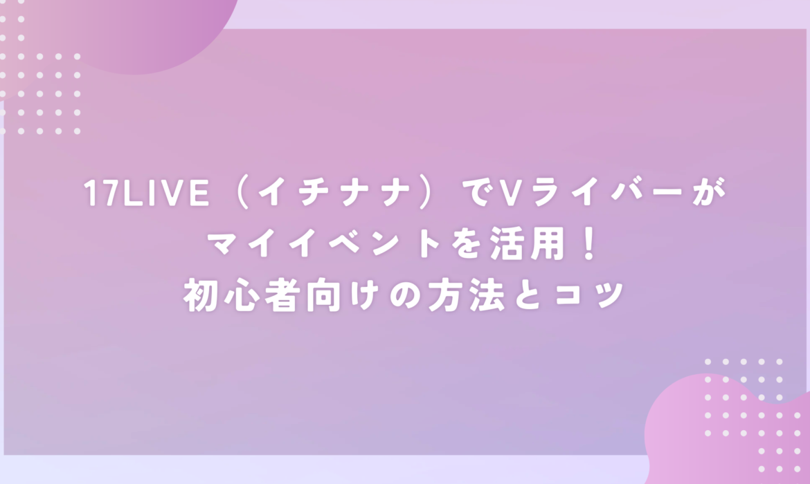17LIVE（イチナナ）でVライバーがマイイベントを活用！初心者向けの方法とコツ