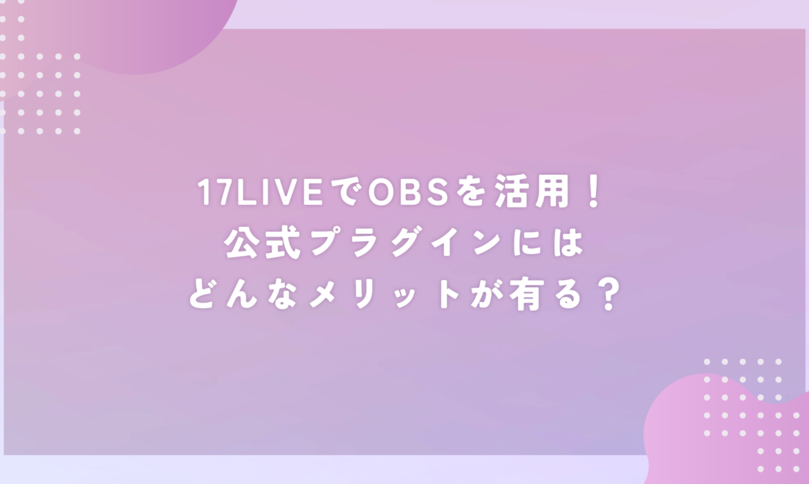 17LIVEでOBSを活用！公式プラグインにはどんなメリットが有る？