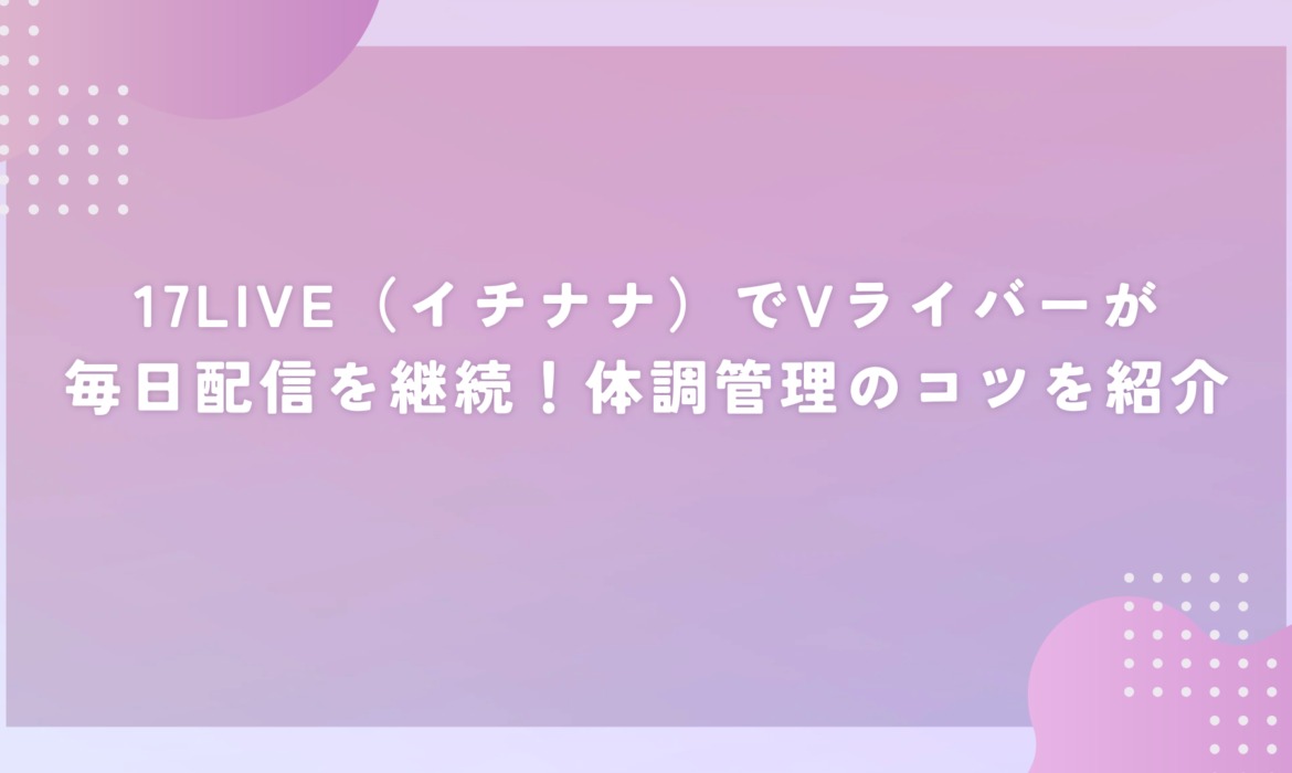 17LIVE（イチナナ）でVライバーが毎日配信を継続！体調管理のコツを紹介