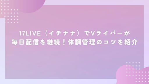17LIVE（イチナナ）でVライバーが毎日配信を継続！体調管理のコツを紹介