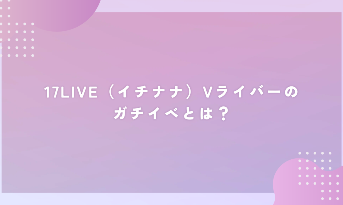 17LIVE（イチナナ）Vライバーのガチイベとは？