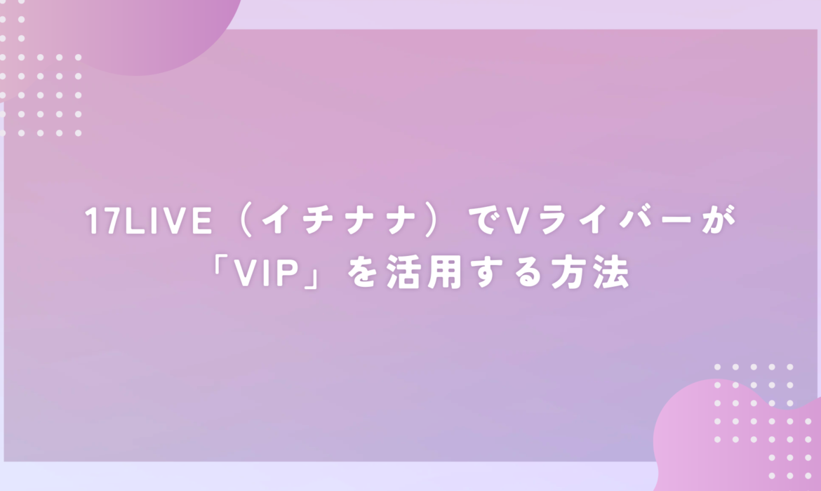 17LIVE（イチナナ）でVライバーが「VIP」を活用する方法