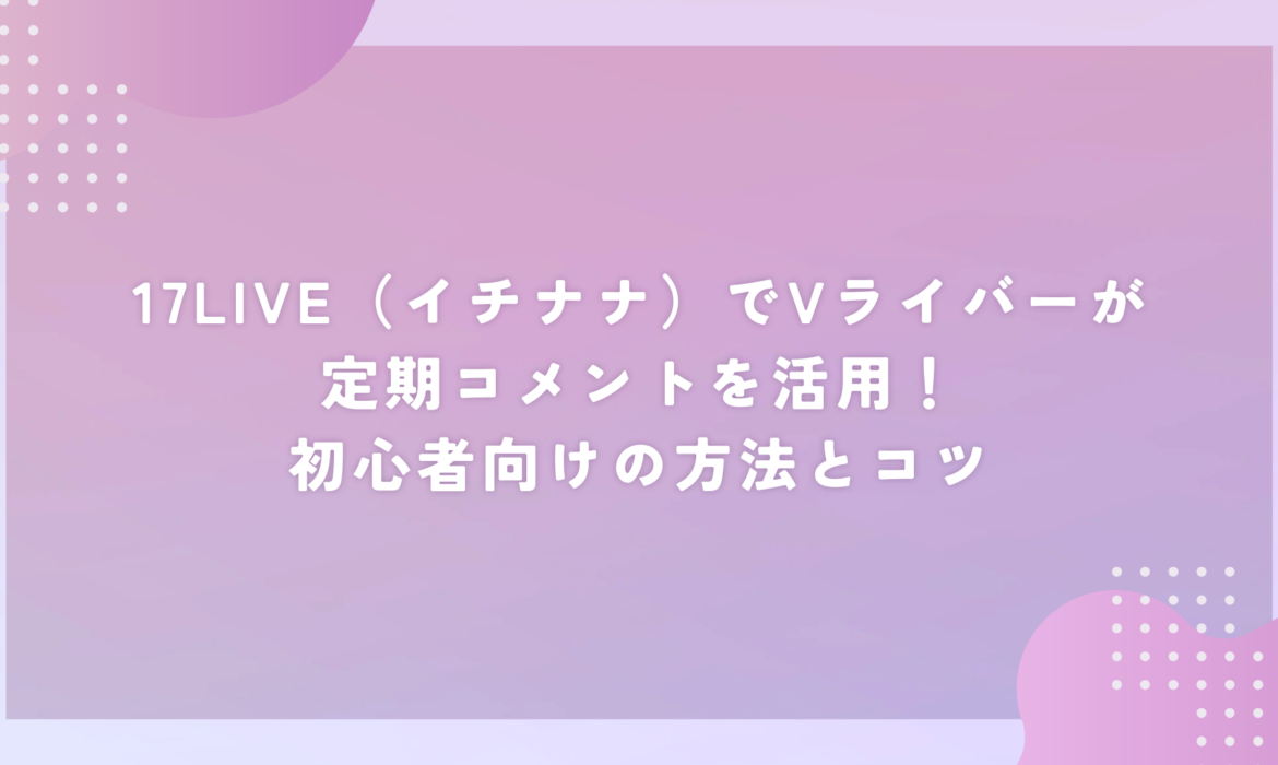 17LIVE（イチナナ）でVライバーが定期コメントを活用！初心者向けの方法とコツ
