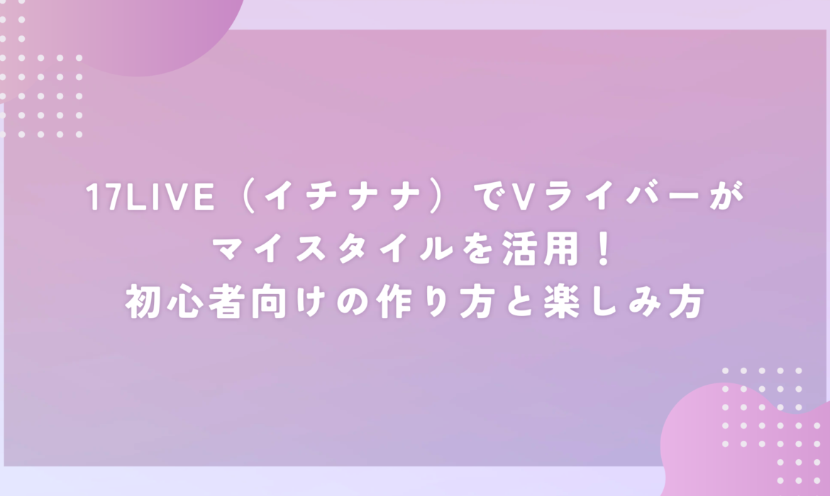 17LIVE（イチナナ）でVライバーがマイスタイルを活用！初心者向けの作り方と楽しみ方