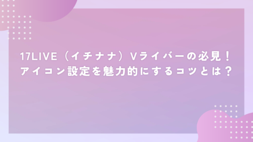17LIVE(イチナナ)でVライバー必見!アイコン設定を魅力的にするコツとは?