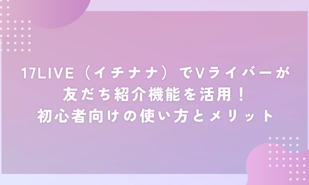 17LIVE（イチナナ）でVライバーが友だち紹介機能を活用！初心者向けの使い方とメリット